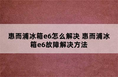 惠而浦冰箱e6怎么解决 惠而浦冰箱e6故障解决方法